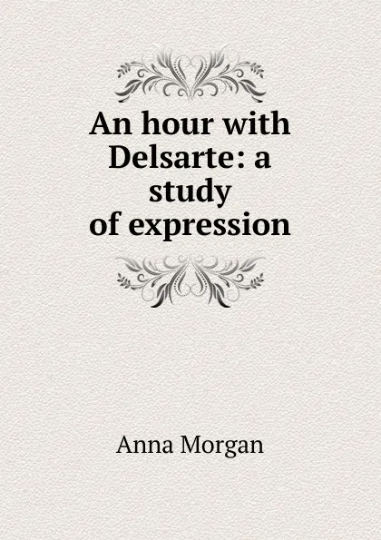 Обложка книги An hour with Delsarte: a study of expression, Anna Morgan