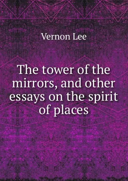 Обложка книги The tower of the mirrors, and other essays on the spirit of places, Vernon Lee