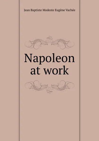 Обложка книги Napoleon at work, Jean Baptiste Modeste Eugène Vachée