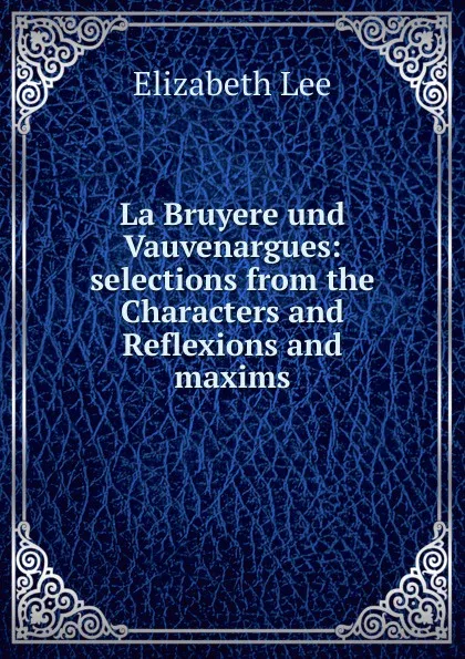Обложка книги La Bruyere und Vauvenargues: selections from the Characters and Reflexions and maxims, Elizabeth Lee