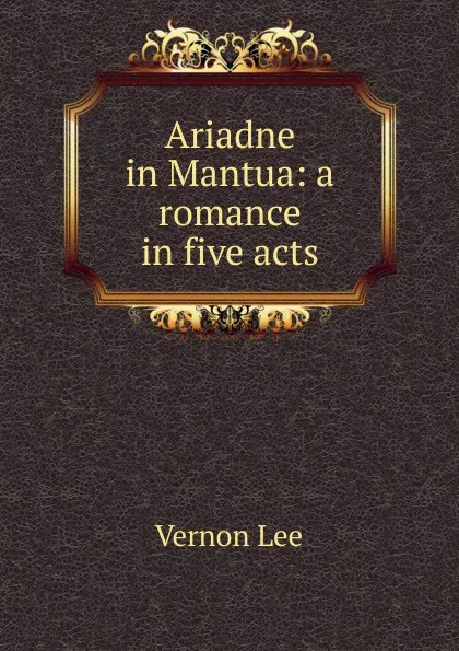 Обложка книги Ariadne in Mantua: a romance in five acts, Vernon Lee