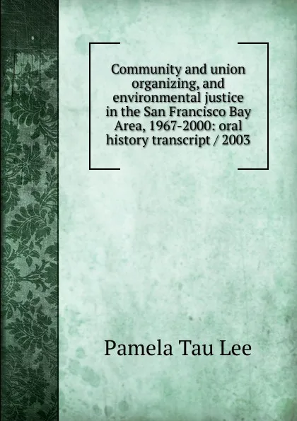 Обложка книги Community and union organizing, and environmental justice in the San Francisco Bay Area, 1967-2000: oral history transcript / 2003, Pamela Tau Lee