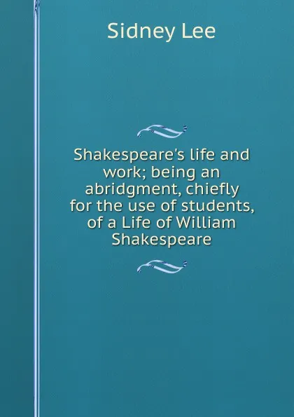 Обложка книги Shakespeare.s life and work; being an abridgment, chiefly for the use of students, of a Life of William Shakespeare, Sidney Lee