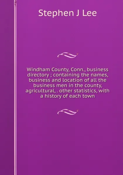Обложка книги Windham County, Conn., business directory ; containing the names, business and location of all the business men in the county, agricultural, . other statistics, with a history of each town, Stephen J Lee