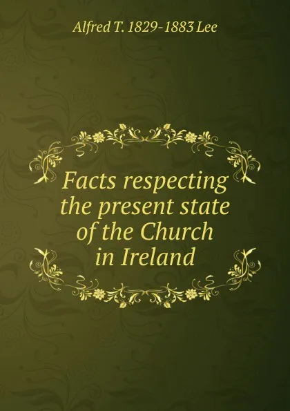 Обложка книги Facts respecting the present state of the Church in Ireland, Alfred T. 1829-1883 Lee