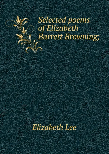 Обложка книги Selected poems of Elizabeth Barrett Browning;, Elizabeth Lee
