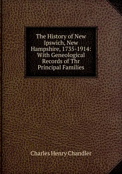 Обложка книги The History of New Ipswich, New Hampshire, 1735-1914: With Geneological Records of Thr Principal Families, Charles Henry Chandler