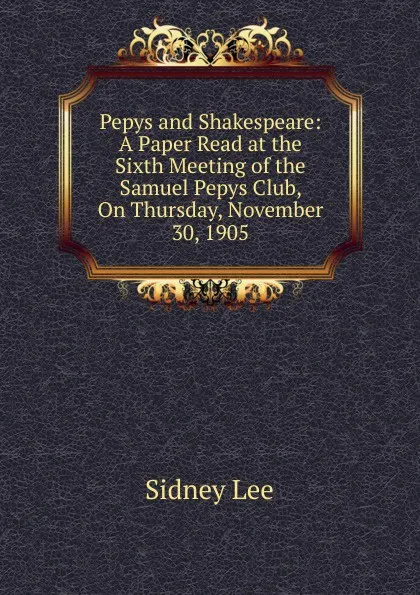 Обложка книги Pepys and Shakespeare: A Paper Read at the Sixth Meeting of the Samuel Pepys Club, On Thursday, November 30, 1905, Sidney Lee