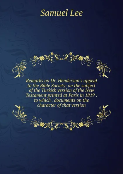 Обложка книги Remarks on Dr. Henderson.s appeal to the Bible Society: on the subject of the Turkish version of the New Testament printed at Paris in 1819 : to which . documents on the character of that version, Samuel Lee