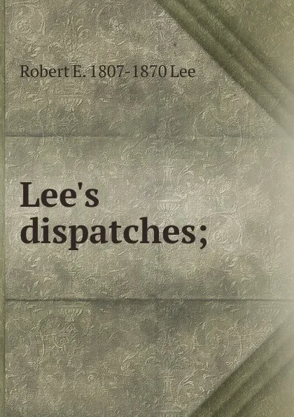 Обложка книги Lee.s dispatches;, Robert E. 1807-1870 Lee