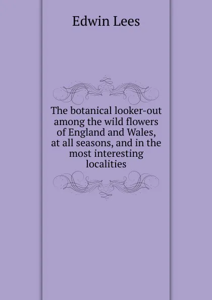 Обложка книги The botanical looker-out among the wild flowers of England and Wales, at all seasons, and in the most interesting localities, Edwin Lees