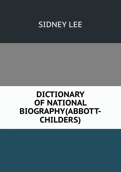 Обложка книги DICTIONARY OF NATIONAL BIOGRAPHY(ABBOTT-CHILDERS), Sidney Lee