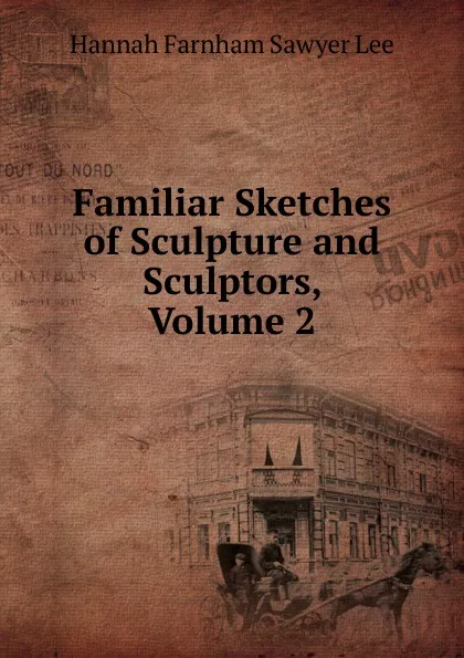 Обложка книги Familiar Sketches of Sculpture and Sculptors, Volume 2, Hannah Farnham Sawyer Lee