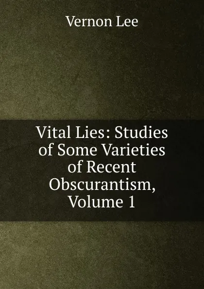 Обложка книги Vital Lies: Studies of Some Varieties of Recent Obscurantism, Volume 1, Vernon Lee