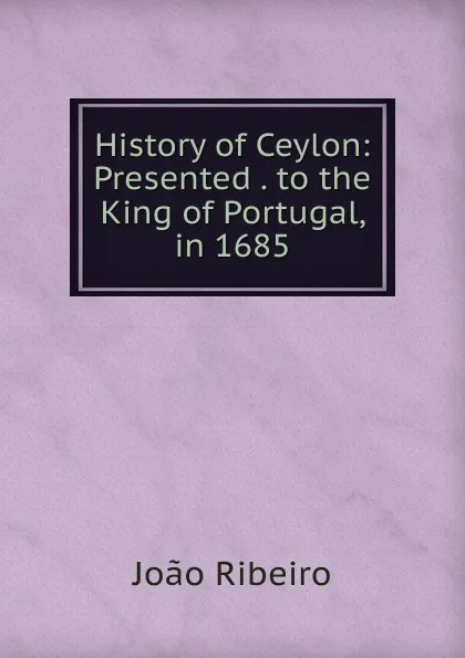 Обложка книги History of Ceylon: Presented . to the King of Portugal, in 1685, João Ribeiro