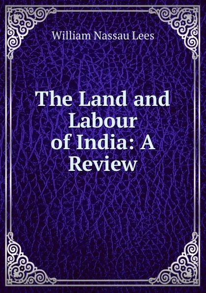Обложка книги The Land and Labour of India: A Review, William Nassau Lees