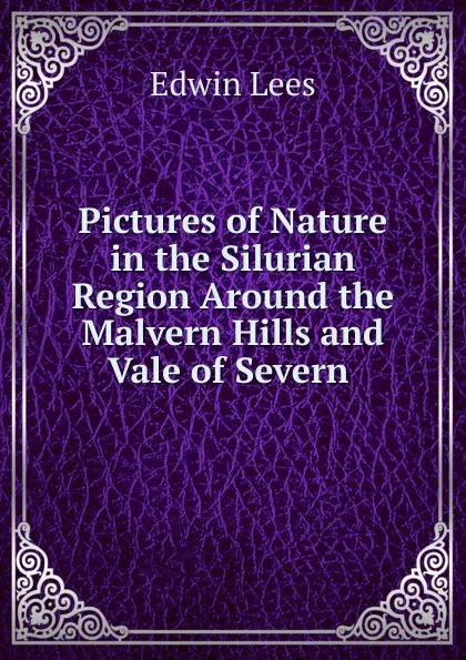 Обложка книги Pictures of Nature in the Silurian Region Around the Malvern Hills and Vale of Severn ., Edwin Lees