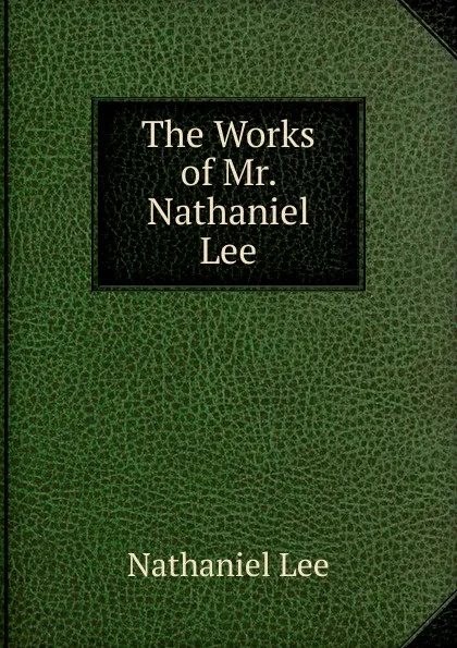 Обложка книги The Works of Mr. Nathaniel Lee, Nathaniel Lee