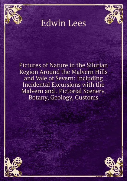 Обложка книги Pictures of Nature in the Silurian Region Around the Malvern Hills and Vale of Severn: Including Incidental Excursions with the Malvern and . Pictorial Scenery, Botany, Geology, Customs, Edwin Lees