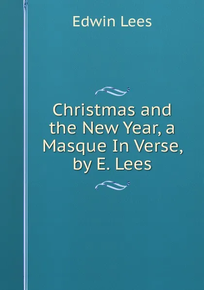 Обложка книги Christmas and the New Year, a Masque In Verse, by E. Lees., Edwin Lees