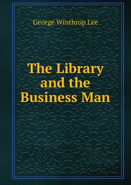 Обложка книги The Library and the Business Man, George Winthrop Lee