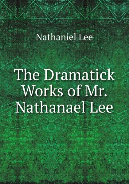 Обложка книги The Dramatick Works of Mr. Nathanael Lee, Nathaniel Lee