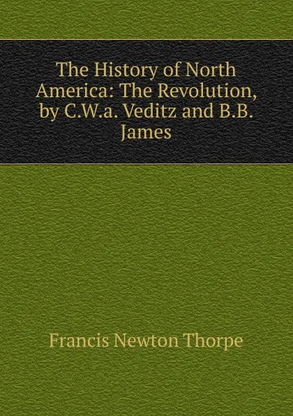 Обложка книги The History of North America: The Revolution, by C.W.a. Veditz and B.B. James, Francis Newton Thorpe