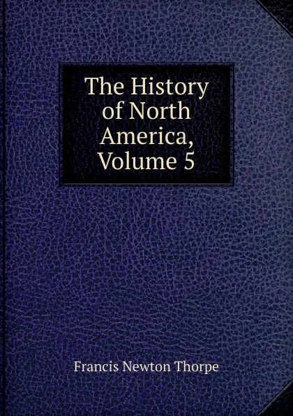 Обложка книги The History of North America, Volume 5, Francis Newton Thorpe