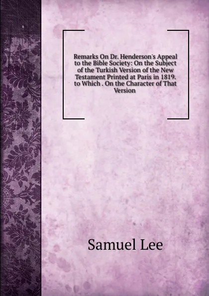 Обложка книги Remarks On Dr. Henderson.s Appeal to the Bible Society: On the Subject of the Turkish Version of the New Testament Printed at Paris in 1819. to Which . On the Character of That Version ., Samuel Lee