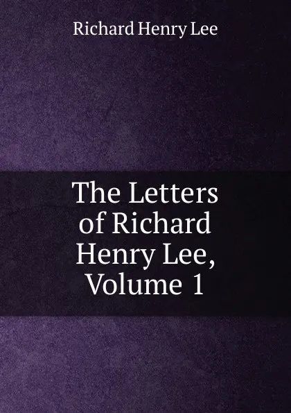 Обложка книги The Letters of Richard Henry Lee, Volume 1, Richard Henry Lee