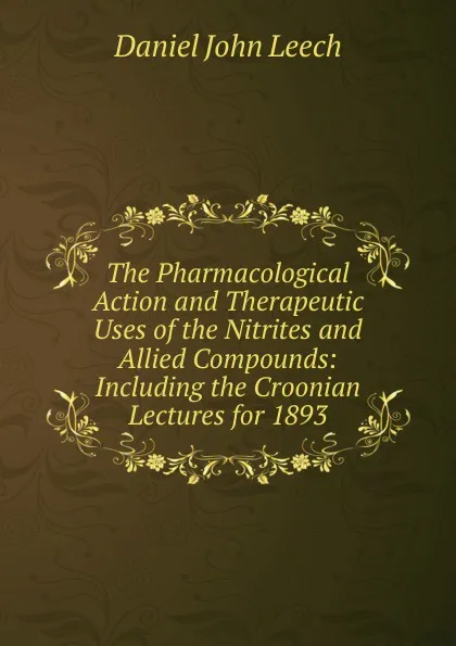 Обложка книги The Pharmacological Action and Therapeutic Uses of the Nitrites and Allied Compounds: Including the Croonian Lectures for 1893, Daniel John Leech