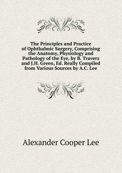 Обложка книги The Principles and Practice of Ophthalmic Surgery, Comprising the Anatomy, Physiology and Pathology of the Eye, by B. Travers and J.H. Green, Ed. Really Compiled from Various Sources by A.C. Lee, Alexander Cooper Lee