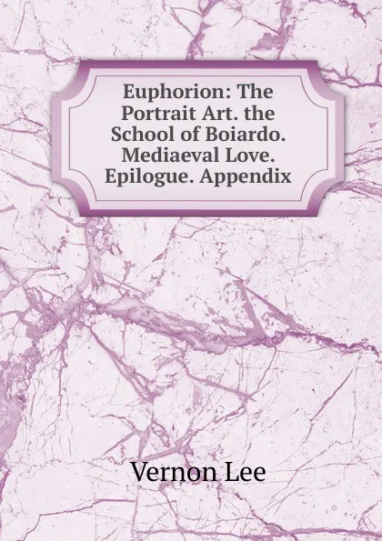 Обложка книги Euphorion: The Portrait Art. the School of Boiardo. Mediaeval Love. Epilogue. Appendix, Vernon Lee