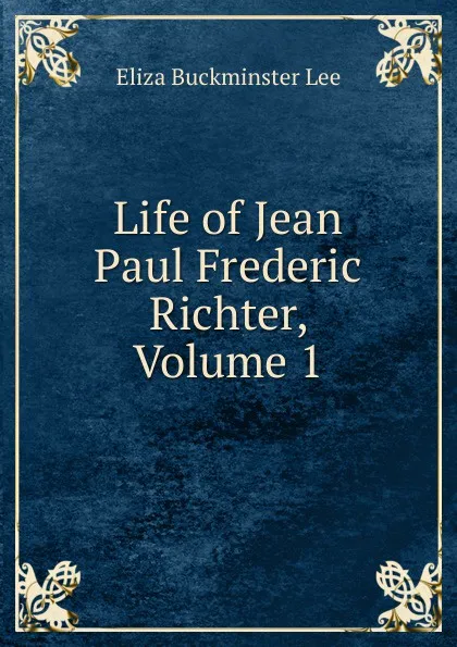 Обложка книги Life of Jean Paul Frederic Richter, Volume 1, E.B. Lee