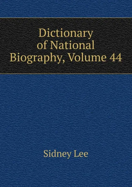 Обложка книги Dictionary of National Biography, Volume 44, Sidney Lee