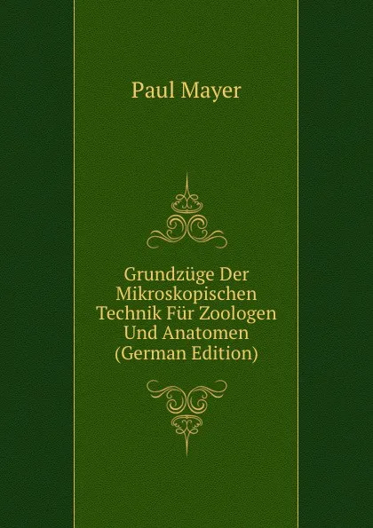 Обложка книги Grundzuge Der Mikroskopischen Technik Fur Zoologen Und Anatomen (German Edition), Paul Mayer