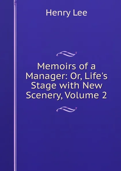 Обложка книги Memoirs of a Manager: Or, Life.s Stage with New Scenery, Volume 2, Henry Lee