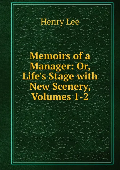 Обложка книги Memoirs of a Manager: Or, Life.s Stage with New Scenery, Volumes 1-2, Henry Lee