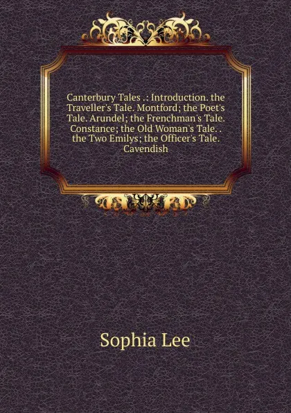 Обложка книги Canterbury Tales .: Introduction. the Traveller.s Tale. Montford; the Poet.s Tale. Arundel; the Frenchman.s Tale. Constance; the Old Woman.s Tale. . the Two Emilys; the Officer.s Tale. Cavendish, Sophia Lee