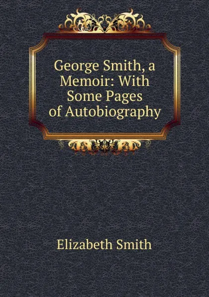 Обложка книги George Smith, a Memoir: With Some Pages of Autobiography, Elizabeth Smith