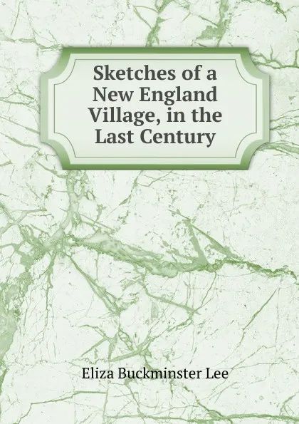 Обложка книги Sketches of a New England Village, in the Last Century, E.B. Lee