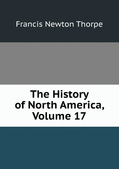 Обложка книги The History of North America, Volume 17, Francis Newton Thorpe