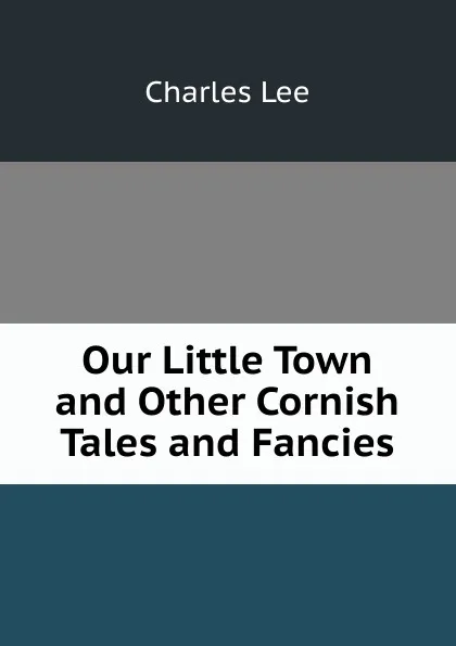 Обложка книги Our Little Town and Other Cornish Tales and Fancies, Charles Lee