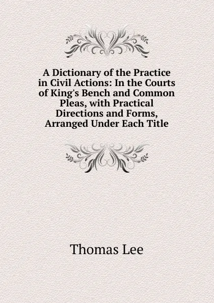 Обложка книги A Dictionary of the Practice in Civil Actions: In the Courts of King.s Bench and Common Pleas, with Practical Directions and Forms, Arranged Under Each Title, Thomas Lee