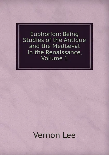 Обложка книги Euphorion: Being Studies of the Antique and the Mediaeval in the Renaissance, Volume 1, Vernon Lee