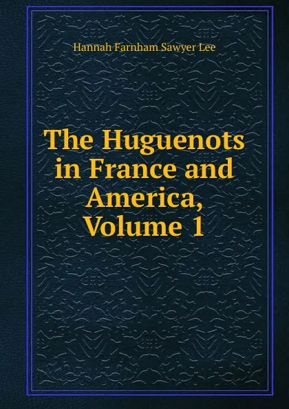 Обложка книги The Huguenots in France and America, Volume 1, Hannah Farnham Sawyer Lee