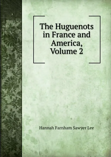 Обложка книги The Huguenots in France and America, Volume 2, Hannah Farnham Sawyer Lee