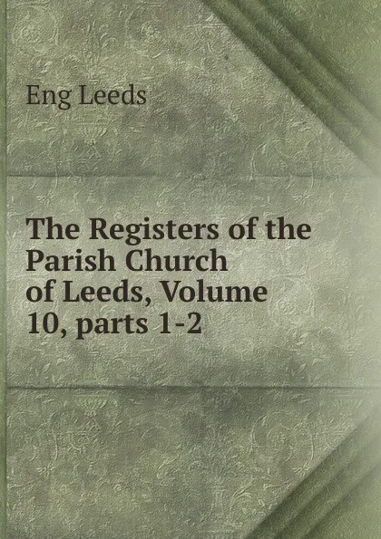 Обложка книги The Registers of the Parish Church of Leeds, Volume 10,.parts 1-2, Eng Leeds