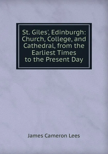 Обложка книги St. Giles., Edinburgh: Church, College, and Cathedral, from the Earliest Times to the Present Day, James Cameron Lees