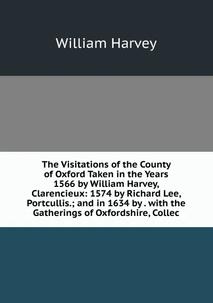 Обложка книги The Visitations of the County of Oxford Taken in the Years 1566 by William Harvey, Clarencieux: 1574 by Richard Lee, Portcullis.; and in 1634 by . with the Gatherings of Oxfordshire, Collec, William Harvey